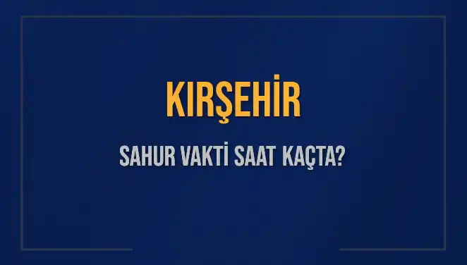 Kırşehir’de Sahur Vakti Ne Zaman? 2025 Takvimiyle Cevap Burada!